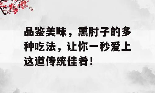 品鉴美味，熏肘子的多种吃法，让你一秒爱上这道传统佳肴！