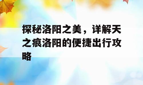 探秘洛阳之美，详解天之痕洛阳的便捷出行攻略