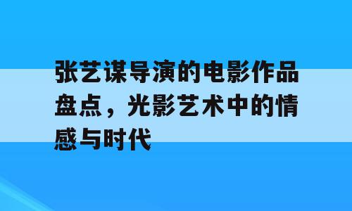 张艺谋导演的电影作品盘点，光影艺术中的情感与时代
