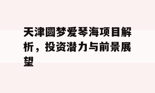 天津圆梦爱琴海项目解析，投资潜力与前景展望