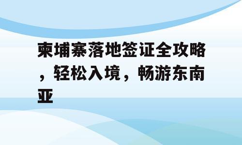 柬埔寨落地签证全攻略，轻松入境，畅游东南亚