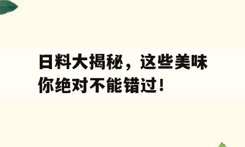 日料大揭秘，这些美味你绝对不能错过！