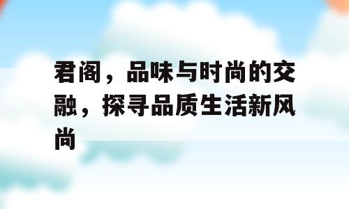 君阁，品味与时尚的交融，探寻品质生活新风尚