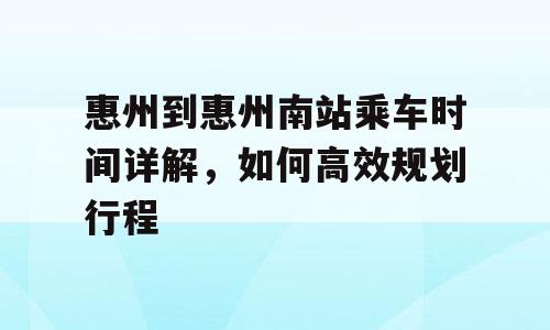 惠州到惠州南站乘车时间详解，如何高效规划行程