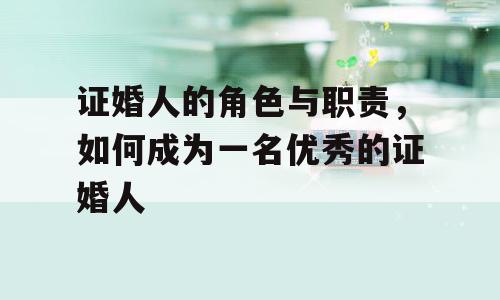 证婚人的角色与职责，如何成为一名优秀的证婚人