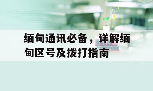 缅甸通讯必备，详解缅甸区号及拨打指南