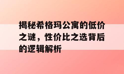 揭秘希格玛公寓的低价之谜，性价比之选背后的逻辑解析