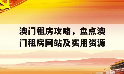 澳门租房攻略，盘点澳门租房网站及实用资源