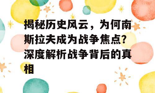 揭秘历史风云，为何南斯拉夫成为战争焦点？深度解析战争背后的真相
