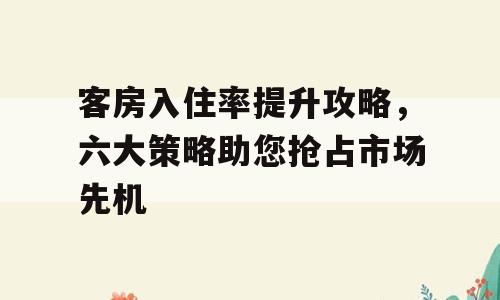 客房入住率提升攻略，六大策略助您抢占市场先机