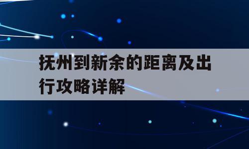抚州到新余的距离及出行攻略详解