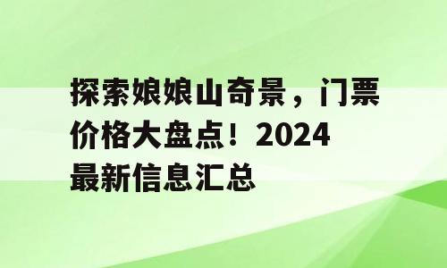 探索娘娘山奇景，门票价格大盘点！2024最新信息汇总