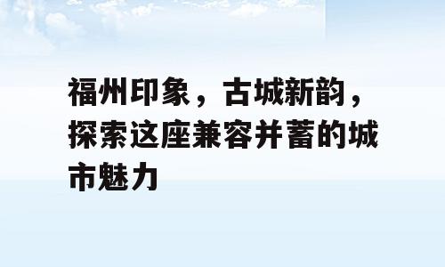 福州印象，古城新韵，探索这座兼容并蓄的城市魅力