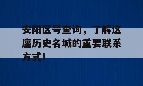 安阳区号查询，了解这座历史名城的重要联系方式！