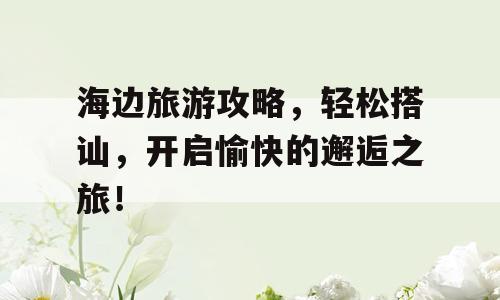 海边旅游攻略，轻松搭讪，开启愉快的邂逅之旅！