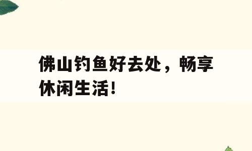佛山钓鱼好去处，畅享休闲生活！