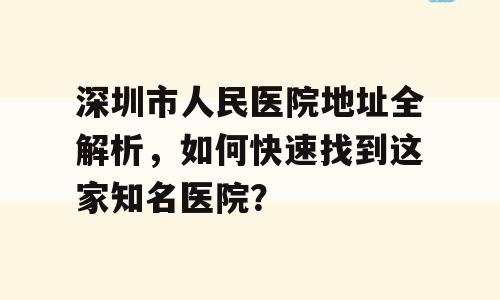 深圳市人民医院地址全解析，如何快速找到这家知名医院？