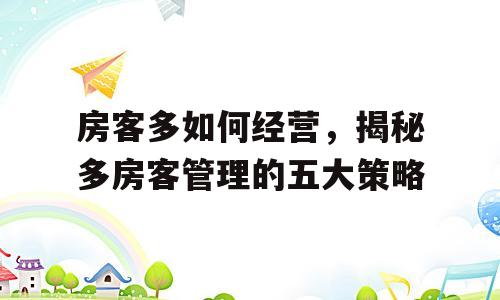 房客多如何经营，揭秘多房客管理的五大策略