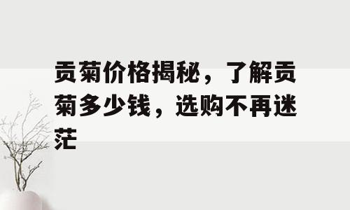 贡菊价格揭秘，了解贡菊多少钱，选购不再迷茫
