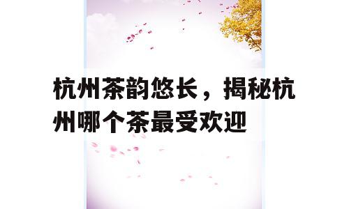 杭州茶韵悠长，揭秘杭州哪个茶最受欢迎