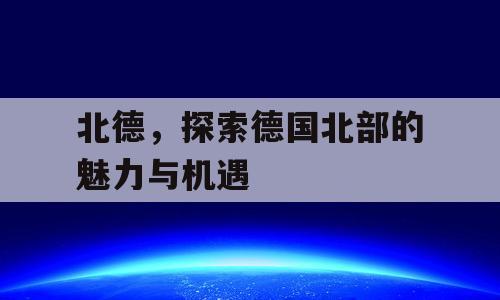 北德，探索德国北部的魅力与机遇