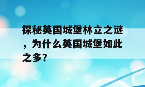 探秘英国城堡林立之谜，为什么英国城堡如此之多？