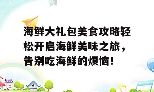 海鲜大礼包美食攻略轻松开启海鲜美味之旅，告别吃海鲜的烦恼！