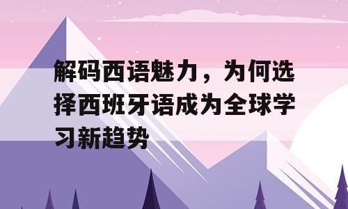解码西语魅力，为何选择西班牙语成为全球学习新趋势