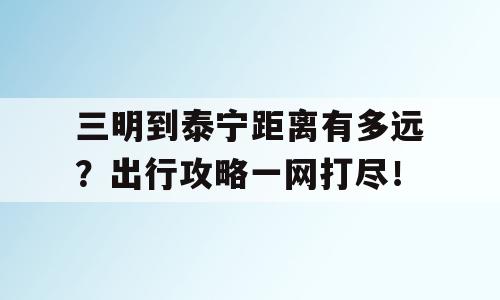 三明到泰宁距离有多远？出行攻略一网打尽！