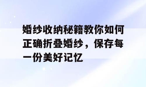 婚纱收纳秘籍教你如何正确折叠婚纱，保存每一份美好记忆