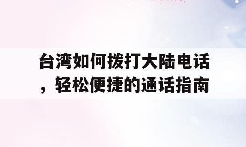 台湾如何拨打大陆电话，轻松便捷的通话指南