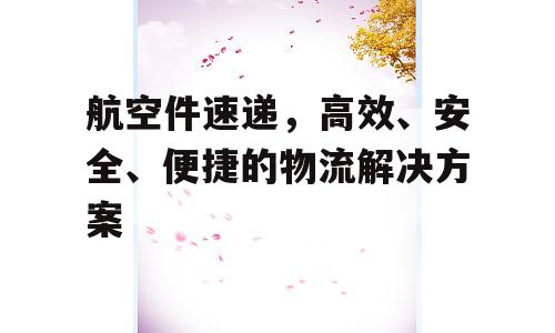 航空件速递，高效、安全、便捷的物流解决方案