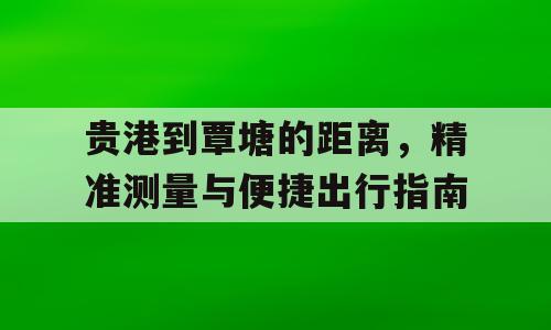 贵港到覃塘的距离，精准测量与便捷出行指南