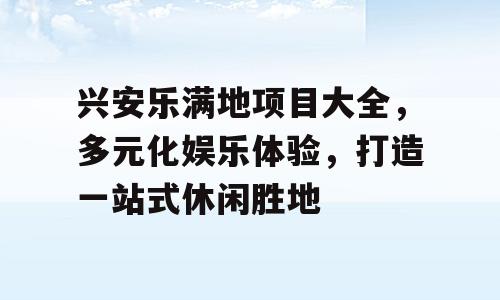 兴安乐满地项目大全，多元化娱乐体验，打造一站式休闲胜地