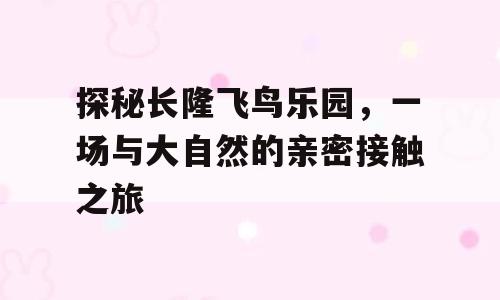 探秘长隆飞鸟乐园，一场与大自然的亲密接触之旅