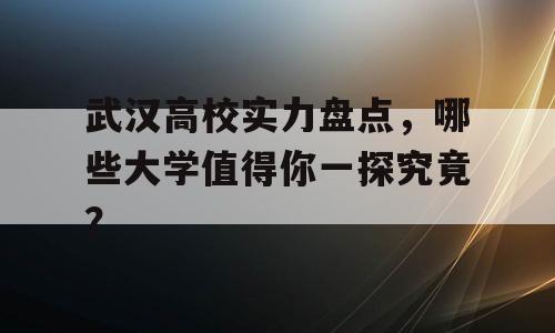 武汉高校实力盘点，哪些大学值得你一探究竟？