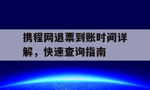 携程网退票到账时间详解，快速查询指南