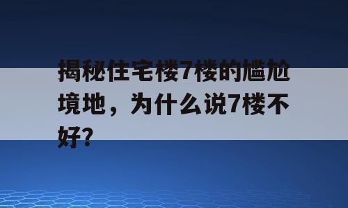 揭秘住宅楼7楼的尴尬境地，为什么说7楼不好？