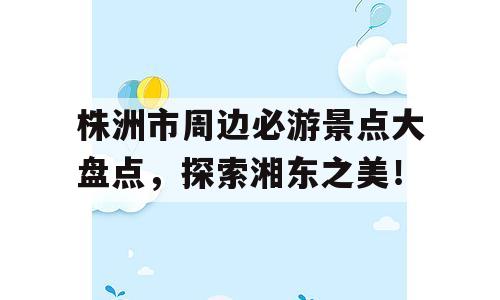 株洲市周边必游景点大盘点，探索湘东之美！