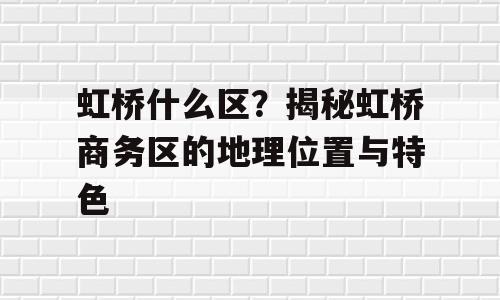虹桥什么区？揭秘虹桥商务区的地理位置与特色