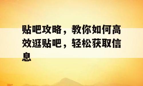 贴吧攻略，教你如何高效逛贴吧，轻松获取信息