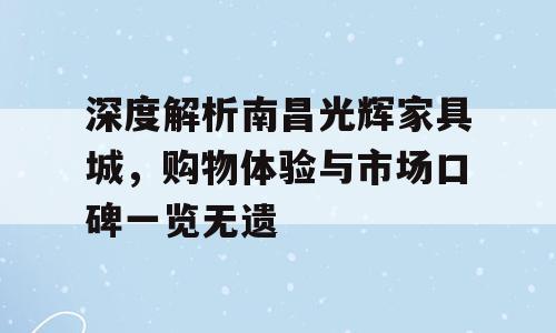 深度解析南昌光辉家具城，购物体验与市场口碑一览无遗