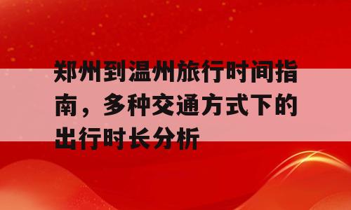郑州到温州旅行时间指南，多种交通方式下的出行时长分析
