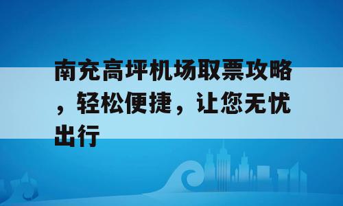 南充高坪机场取票攻略，轻松便捷，让您无忧出行
