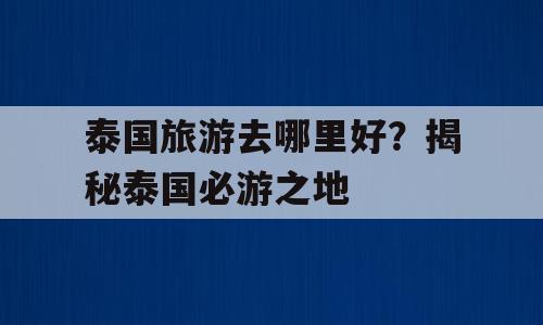 泰国旅游去哪里好？揭秘泰国必游之地