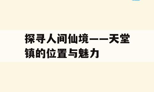 探寻人间仙境——天堂镇的位置与魅力