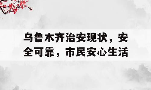 乌鲁木齐治安现状，安全可靠，市民安心生活