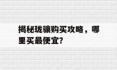 揭秘珑骧购买攻略，哪里买最便宜？