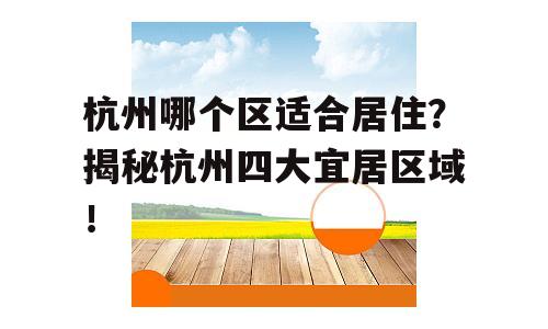 杭州哪个区适合居住？揭秘杭州四大宜居区域！