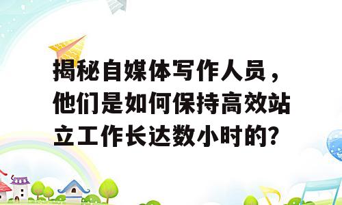 揭秘自媒体写作人员，他们是如何保持高效站立工作长达数小时的？